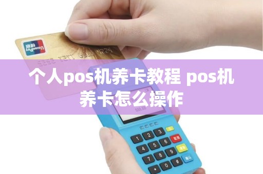 个人pos机养卡教程 pos机养卡怎么操作