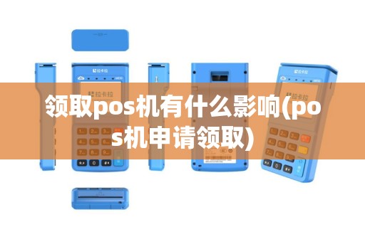 领取pos机有什么影响(pos机申请领取)