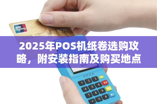 2025年POS机纸卷选购攻略，附安装指南及购买地点