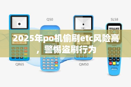 2025年po机偷刷etc风险高，警惕盗刷行为