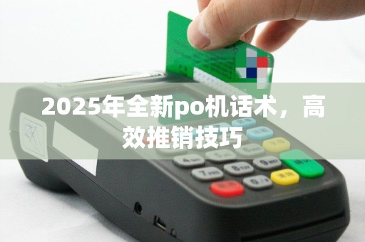 2025年全新po机话术，高效推销技巧