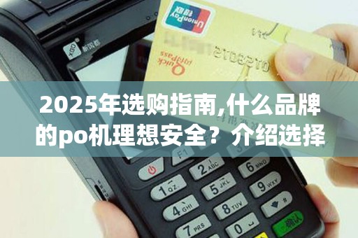 2025年选购指南,什么品牌的po机理想安全？介绍选择！