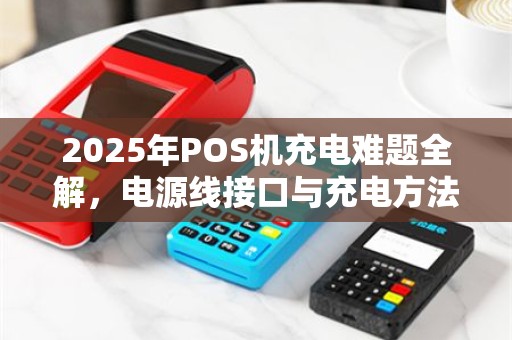 2025年POS机充电难题全解，电源线接口与充电方法攻略