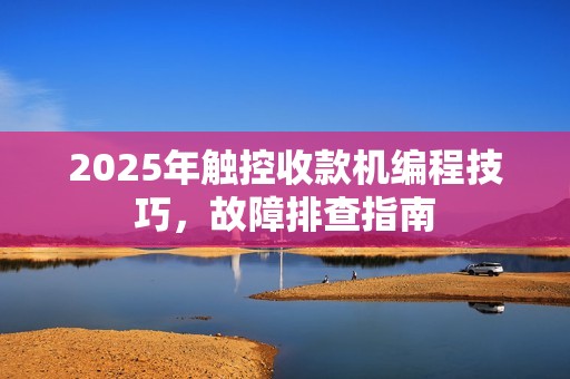 2025年触控收款机编程技巧，故障排查指南