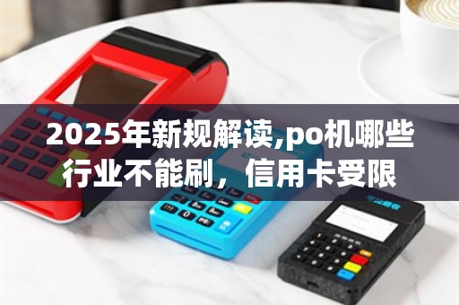 2025年新规解读,po机哪些行业不能刷，信用卡受限