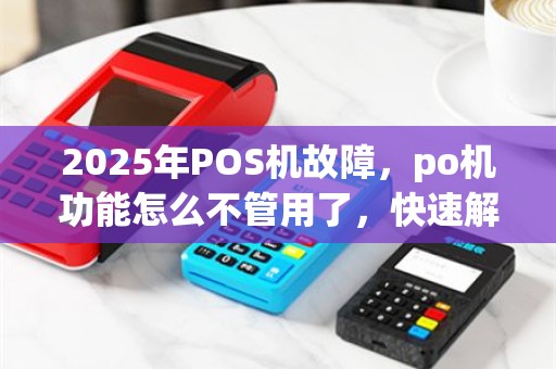 2025年POS机故障，po机功能怎么不管用了，快速解决方法