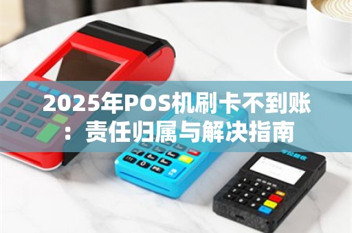2025年POS机刷卡不到账：责任归属与解决指南