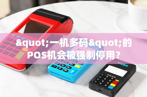 "一机多码"的POS机会被强制停用？