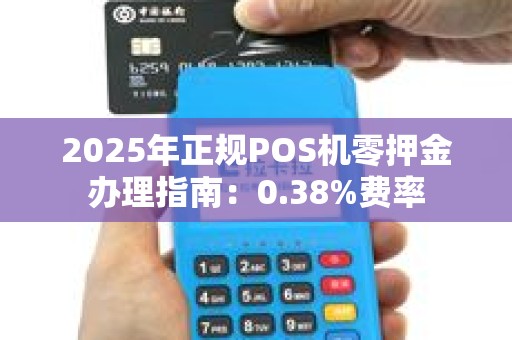 2025年正规POS机零押金办理指南：0.38%费率