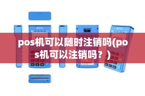 pos机可以随时注销吗(pos机可以注销吗？)