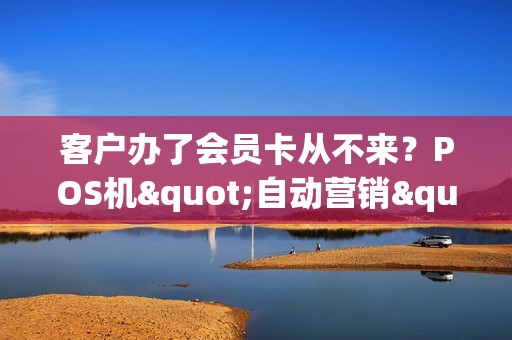 客户办了会员卡从不来？POS机"自动营销"唤醒他们