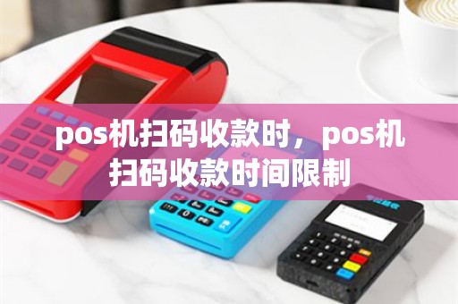 pos机扫码收款时，pos机扫码收款时间限制