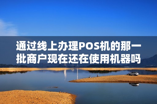 通过线上办理POS机的那一批商户现在还在使用机器吗？
