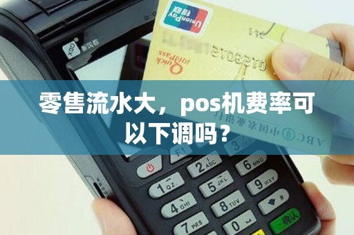 零售流水大,pos机费率可以下调吗? 零售流水大,pos机费率可以下调吗?