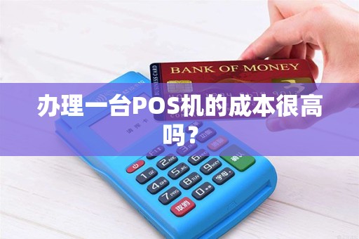 办理一台POS机的成本很高吗? 办理一台POS机的成本很高吗?