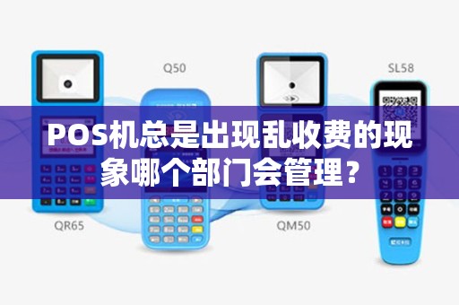 POS机总是出现乱收费的现象哪个部门会管理? POS机总是出现乱收费的现象哪个部门会管理?