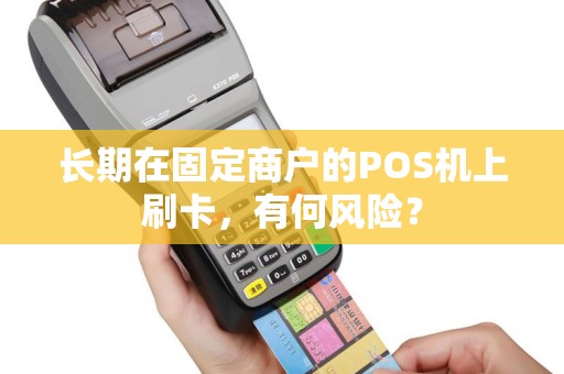 长期在固定商户的POS机上刷卡，有何风险？