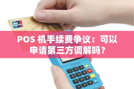 POS 机手续费争议：可以申请第三方调解吗？