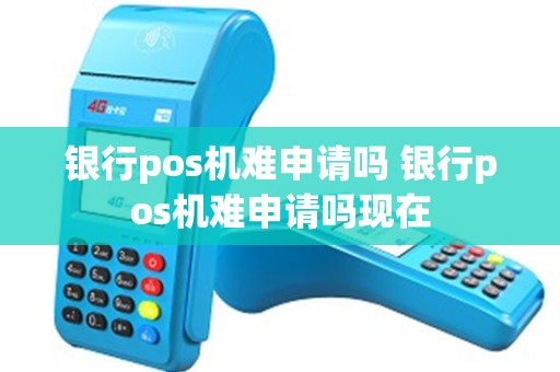 银行pos机难申请吗 银行pos机难申请吗现在