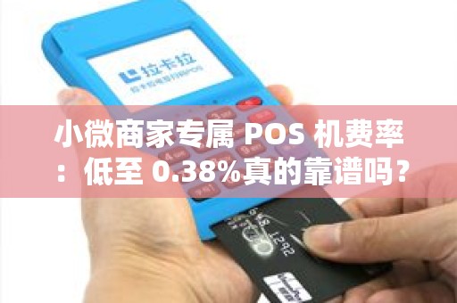 小微商家专属 POS 机费率：低至 0.38%真的靠谱吗？
