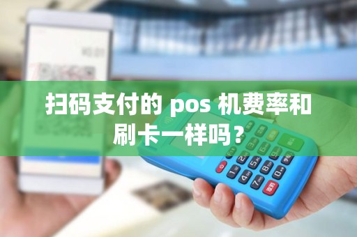 扫码支付的 pos 机费率和刷卡一样吗？