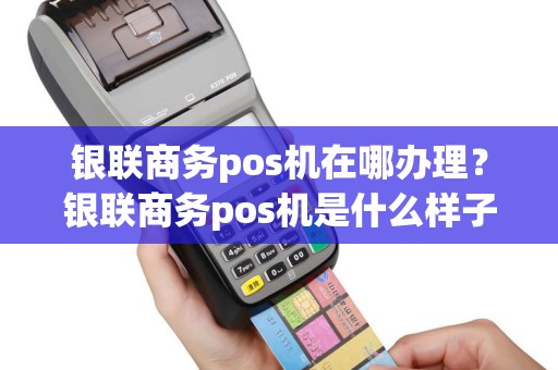 银联商务pos机在哪办理？银联商务pos机是什么样子的