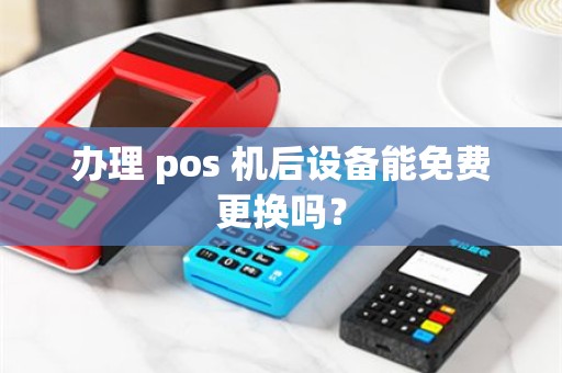 办理 pos 机后设备能免费更换吗？