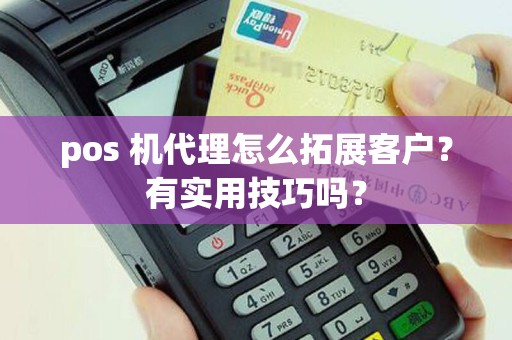 pos 机代理怎么拓展客户？有实用技巧吗？