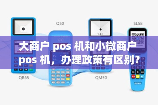 大商户 pos 机和小微商户 pos 机，办理政策有区别？