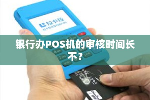 银行办POS机的审核时间长不？