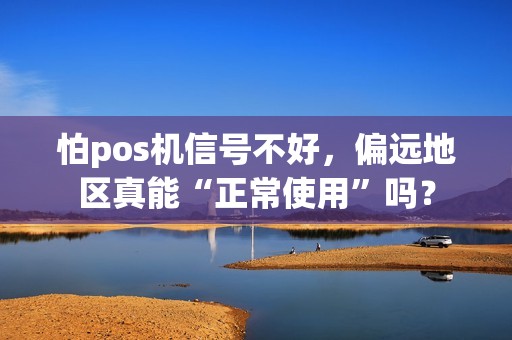怕pos机信号不好,偏远地区真能“正常使用”吗? 怕pos机信号不好,偏远地区真能“正常使用”吗?