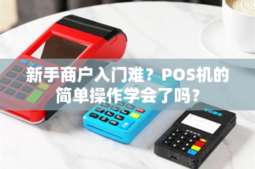 新手商户入门难？POS机的简单操作学会了吗？