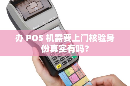办 POS 机需要上门核验身份真实有吗？