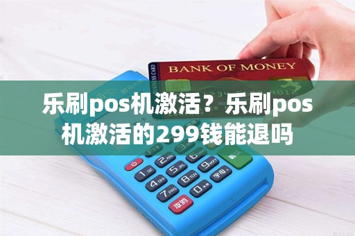 乐刷pos机激活？乐刷pos机激活的299钱能退吗