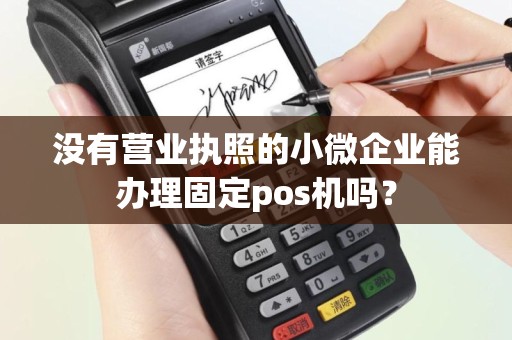 没有营业执照的小微企业能办理固定pos机吗？