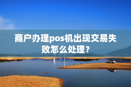 商户办理pos机出现交易失败怎么处理？