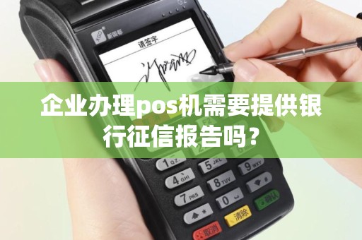 企业办理pos机需要提供银行征信报告吗？