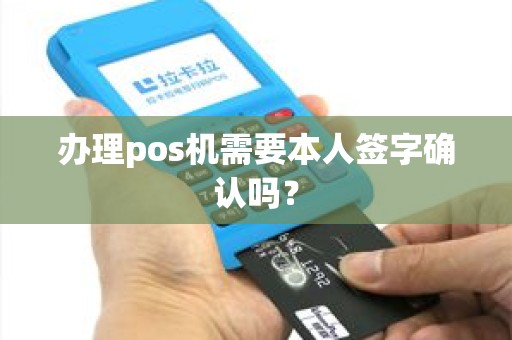 办理pos机需要本人签字确认吗？