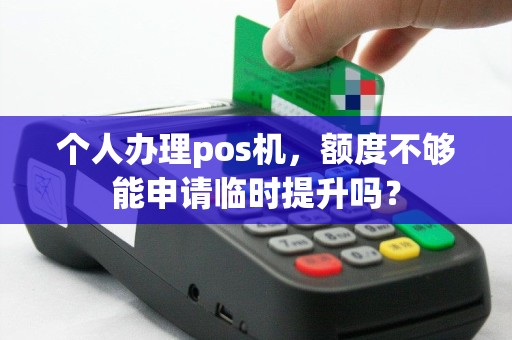 个人办理pos机，额度不够能申请临时提升吗？