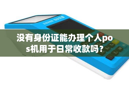没有身份证能办理个人pos机用于日常收款吗？