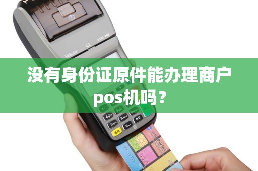 没有身份证原件能办理商户pos机吗？