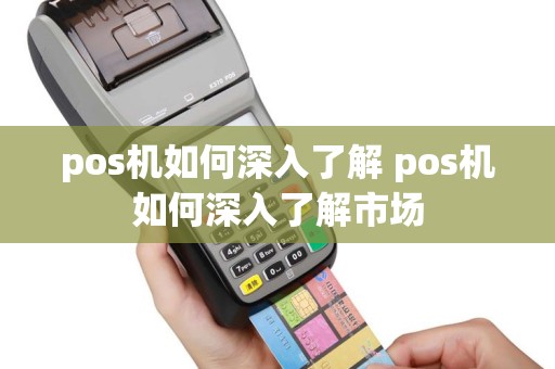 pos机如何深入了解 pos机如何深入了解市场