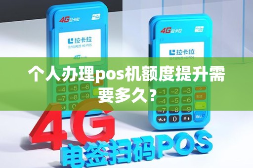 个人办理pos机额度提升需要多久? 个人办理pos机额度提升需要多久?