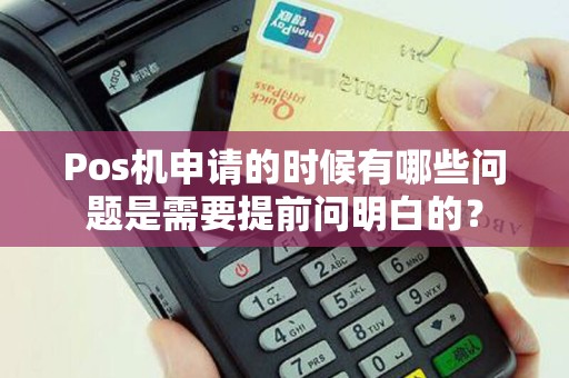 Pos机申请的时候有哪些问题是需要提前问明白的？