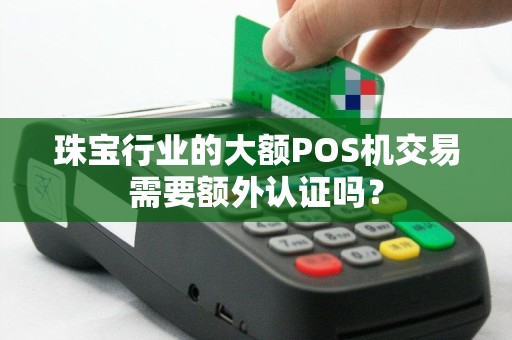 珠宝行业的大额POS机交易需要额外认证吗？
