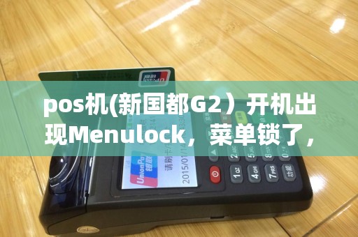 pos机(新国都G2）开机出现Menulock，菜单锁了，这个是什么情况。