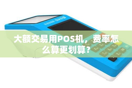 大额交易用POS机,费率怎么算更划算? 大额交易用POS机,费率怎么算更划算?