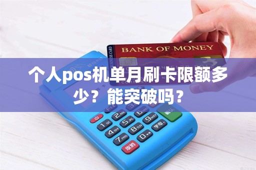 个人pos机单月刷卡限额多少?能突破吗? 个人pos机单月刷卡限额多少?能突破吗?