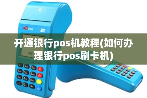 开通银行pos机教程(如何办理银行pos刷卡机)
