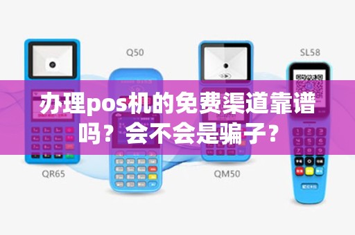 办理pos机的免费渠道靠谱吗？会不会是骗子？